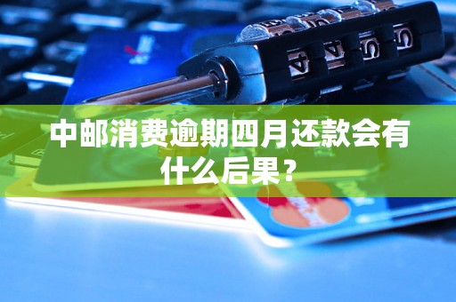 中邮消费逾期四月还款会有什么后果？