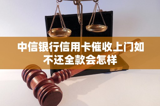 中信银行信用卡催收上门如不还全款会怎样