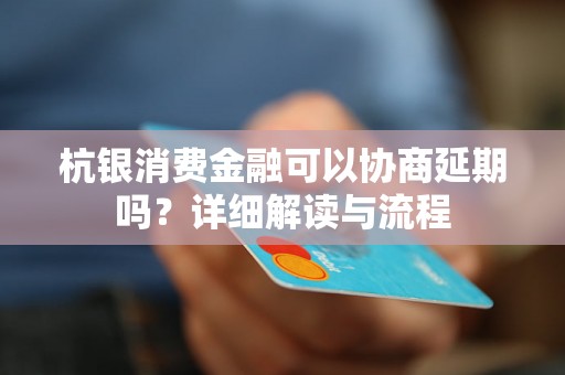 杭银消费金融可以协商延期吗？详细解读与流程