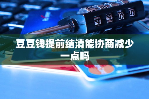 豆豆钱提前结清能协商减少一点吗 豆豆钱提前结清能协商减少一点吗