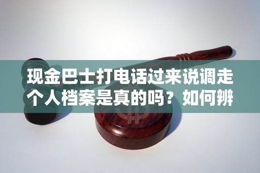 现金巴士打电话过来说调走个人档案是真的吗？如何辨别信息真伪