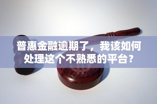 普惠金融逾期了,我该如何处理这个不熟悉的平台? 普惠金融逾期了,我该如何处理这个不熟悉的平台?