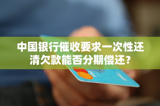 中国银行催收要求一次性还清欠款能否分期偿还? 中国银行催收要求一次性还清欠款能否分期偿还?