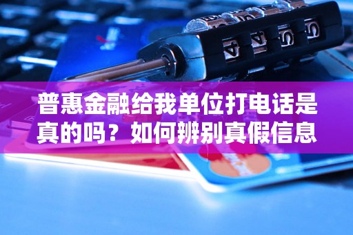 普惠金融给我单位打电话是真的吗?如何辨别真假信息 普惠金融给我单位打电话是真的吗?如何辨别真假信息