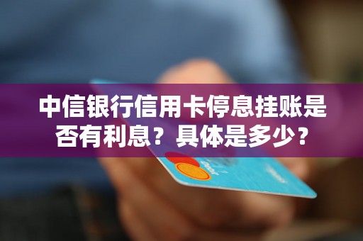 中信银行信用卡停息挂账是否有利息？具体是多少？