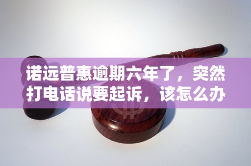 诺远普惠逾期六年了，突然打电话说要起诉，该怎么办？