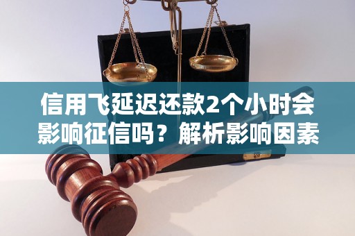 信用飞延迟还款2个小时会影响征信吗？解析影响因素