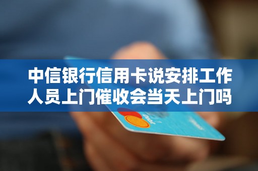中信银行信用卡说安排工作人员上门催收会当天上门吗? 中信银行信用卡说安排工作人员上门催收会当天上门吗?