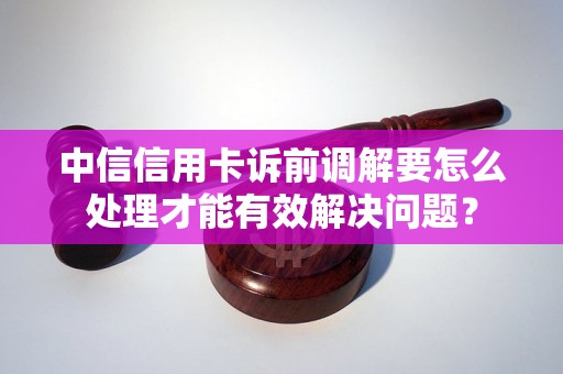 中信信用卡诉前调解要怎么处理才能有效解决问题？