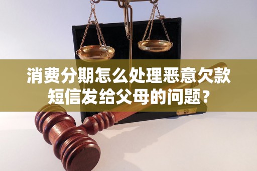 消费分期怎么处理恶意欠款短信发给父母的问题? 消费分期怎么处理恶意欠款短信发给父母的问题?