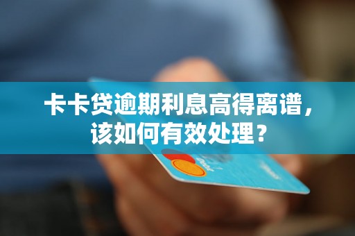 卡卡贷逾期利息高得离谱，该如何有效处理？