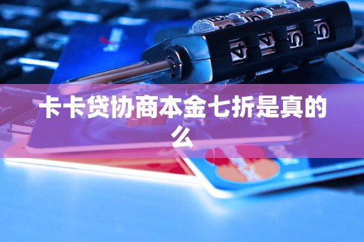 卡卡贷协商本金七折是真的么 卡卡贷协商本金七折是真的么