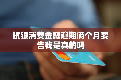 杭银消费金融逾期俩个月要告我是真的吗 杭银消费金融逾期俩个月要告我是真的吗