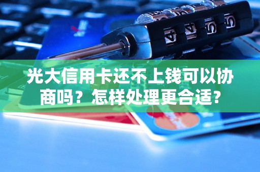 光大信用卡还不上钱可以协商吗？怎样处理更合适？
