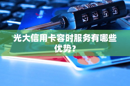 光大信用卡容时服务有哪些优势？