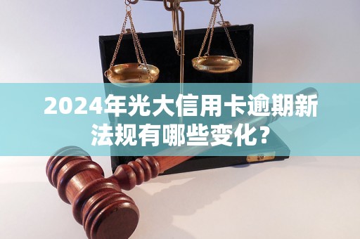 2024年光大信用卡逾期新法规有哪些变化？