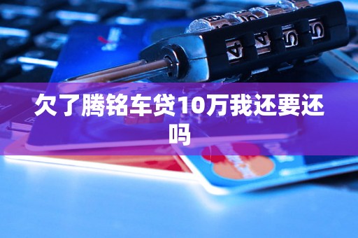 欠了腾铭车贷10万我还要还吗