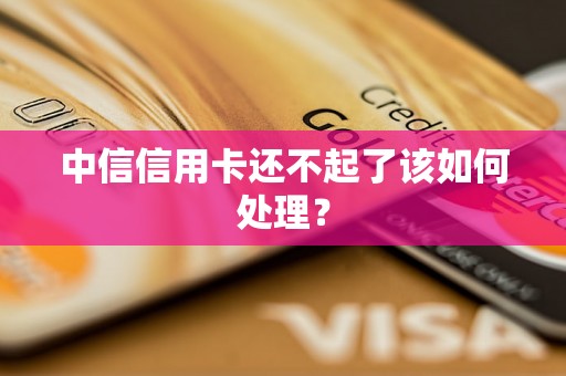 中信信用卡还不起了该如何处理? 中信信用卡还不起了该如何处理?