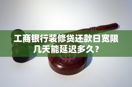 工商银行装修贷还款日宽限几天能延迟多久？