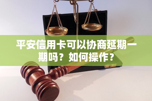 平安信用卡可以协商延期一期吗？如何操作？