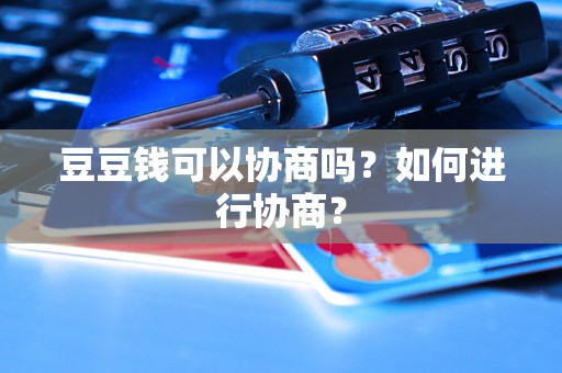 豆豆钱可以协商吗?如何进行协商? 豆豆钱可以协商吗?如何进行协商?