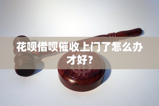 花呗借呗催收上门了怎么办才好？