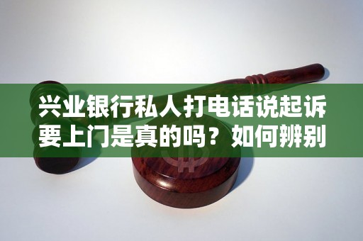 兴业银行私人打电话说起诉要上门是真的吗？如何辨别真伪？