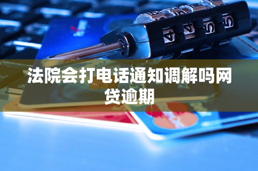 法院会打电话通知调解吗网贷逾期 法院会打电话通知调解吗网贷逾期