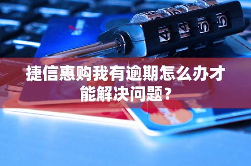 捷信惠购我有逾期怎么办才能解决问题? 捷信惠购我有逾期怎么办才能解决问题?