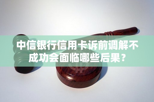 中信银行信用卡诉前调解不成功会面临哪些后果？