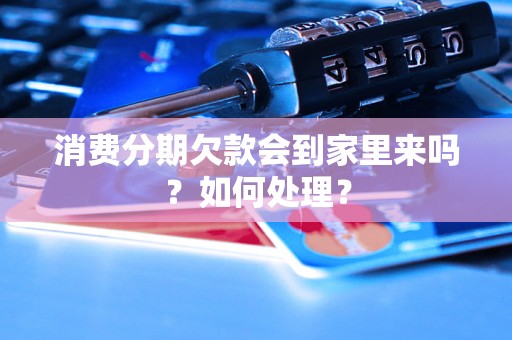 消费分期欠款会到家里来吗？如何处理？