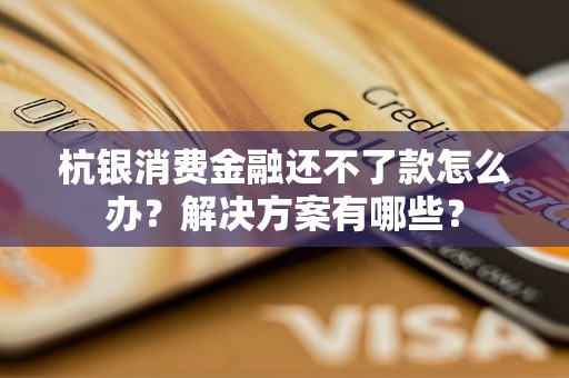 杭银消费金融还不了款怎么办？解决方案有哪些？