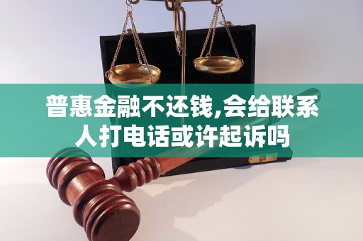 普惠金融不还钱,会给联系人打电话或许起诉吗 普惠金融不还钱,会给联系人打电话或许起诉吗