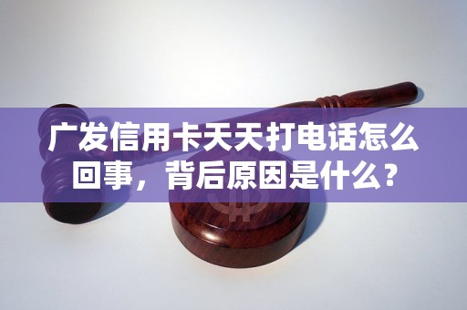 广发信用卡天天打电话怎么回事，背后原因是什么？