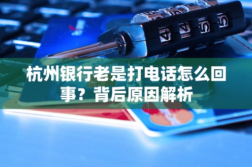 杭州银行老是打电话怎么回事？背后原因解析