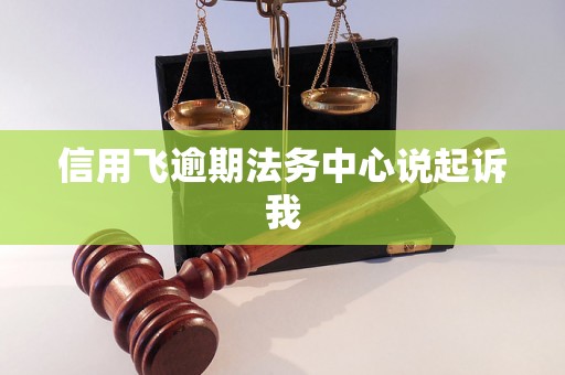 信用飞逾期法务中心说起诉我 信用飞逾期法务中心说起诉我