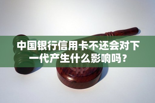 中国银行信用卡不还会对下一代产生什么影响吗？