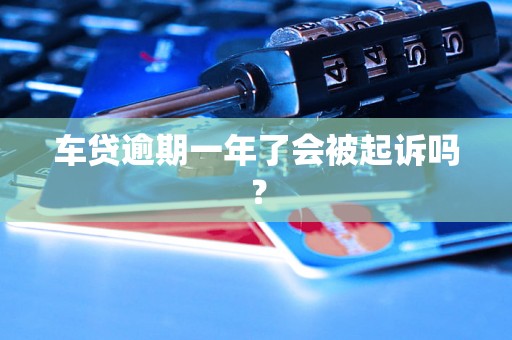 车贷逾期一年了会被起诉吗? 车贷逾期一年了会被起诉吗?