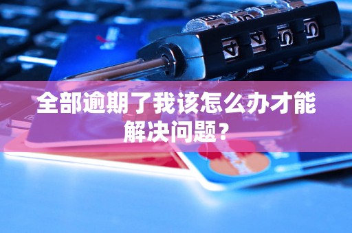 全部逾期了我该怎么办才能解决问题? 全部逾期了我该怎么办才能解决问题?