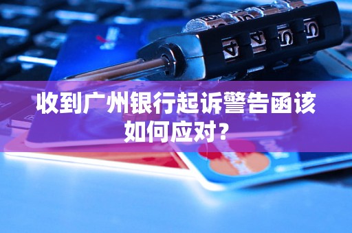 收到广州银行起诉警告函该如何应对？