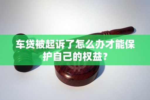 车贷被起诉了怎么办才能保护自己的权益？