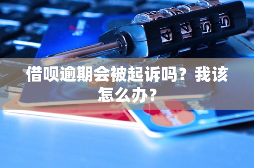 借呗逾期会被起诉吗？我该怎么办？