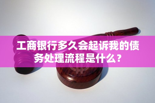 工商银行多久会起诉我的债务处理流程是什么？