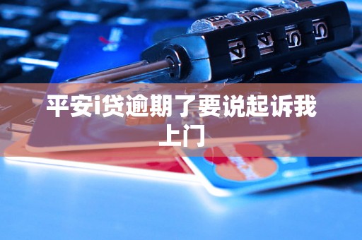 平安i贷逾期了要说起诉我上门 平安i贷逾期了要说起诉我上门