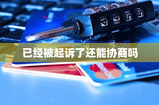已经被起诉了还能协商吗 已经被起诉了还能协商吗