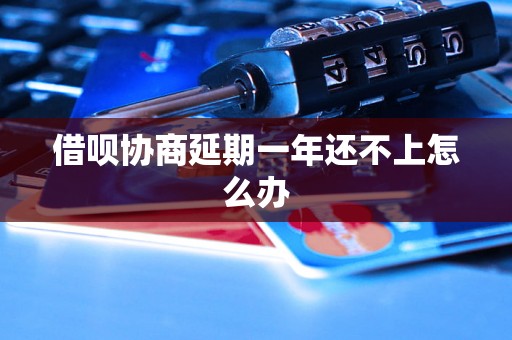 借呗协商延期一年还不上怎么办 借呗协商延期一年还不上怎么办