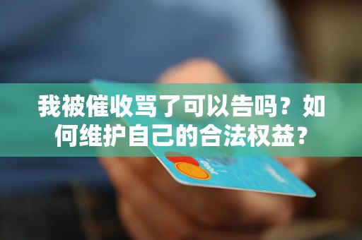 我被催收骂了可以告吗？如何维护自己的合法权益？