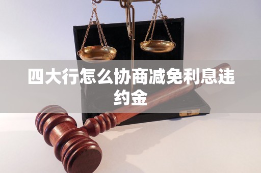 四大行怎么协商减免利息违约金 四大行怎么协商减免利息违约金