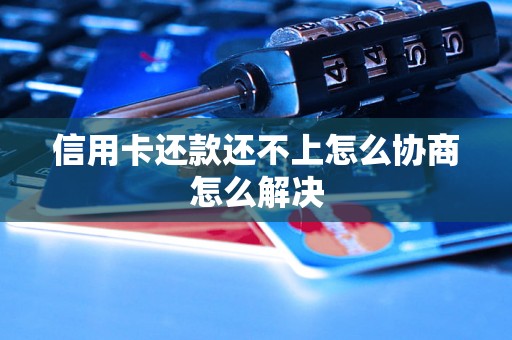 信用卡还款还不上怎么协商怎么解决 信用卡还款还不上怎么协商怎么解决