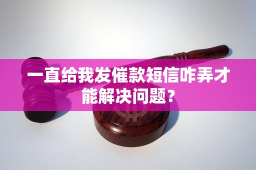 一直给我发催款短信咋弄才能解决问题？